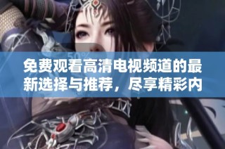 免费观看高清电视频道的最新选择与推荐，尽享精彩内容！