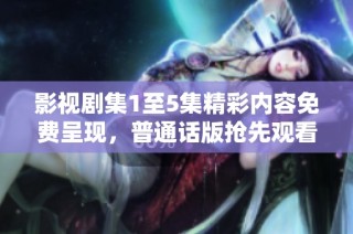 影视剧集1至5集精彩内容免费呈现，普通话版抢先观看
