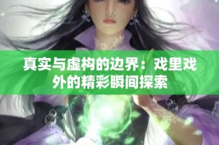 真实与虚构的边界：戏里戏外的精彩瞬间探索