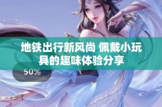 地铁出行新风尚 佩戴小玩具的趣味体验分享