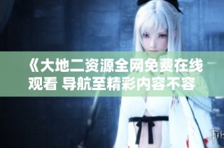 《大地二资源全网免费在线观看 导航至精彩内容不容错过》