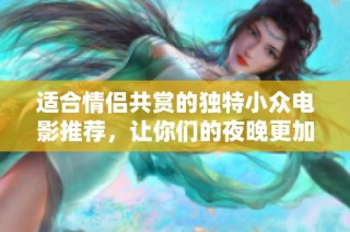 适合情侣共赏的独特小众电影推荐，让你们的夜晚更加浪漫温馨