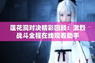 莲花洞对决精彩回顾：激烈战斗全程在线观看助手