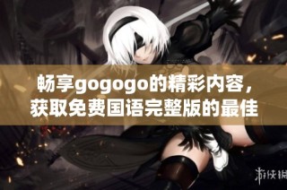 畅享gogogo的精彩内容，获取免费国语完整版的最佳观看体验