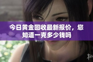 今日黄金回收最新报价，您知道一克多少钱吗
