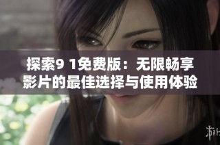 探索9 1免费版：无限畅享影片的最佳选择与使用体验