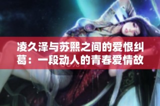 凌久泽与苏熙之间的爱恨纠葛：一段动人的青春爱情故事