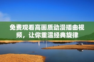 免费观看高画质动漫插曲视频，让你重温经典旋律