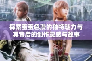 探索羞羞色漫的独特魅力与其背后的创作灵感与故事