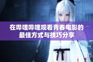 在哔哩哔哩观看青春电影的最佳方式与技巧分享