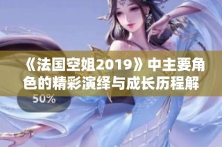 《法国空姐2019》中主要角色的精彩演绎与成长历程解析