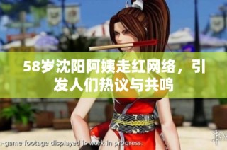 58岁沈阳阿姨走红网络，引发人们热议与共鸣