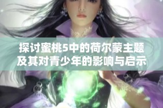 探讨蜜桃5中的荷尔蒙主题及其对青少年的影响与启示