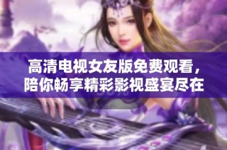 高清电视女友版免费观看，陪你畅享精彩影视盛宴尽在掌握之中