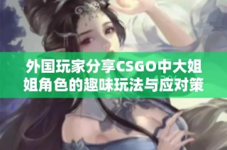 外国玩家分享CSGO中大姐姐角色的趣味玩法与应对策略