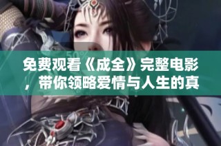 免费观看《成全》完整电影，带你领略爱情与人生的真谛与挣扎