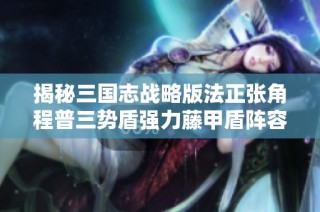 揭秘三国志战略版法正张角程普三势盾强力藤甲盾阵容攻略