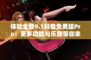 体验全新9.1抖音免费版Pro：更多功能与乐趣等你来发掘