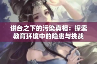 讲台之下的污染真相：探索教育环境中的隐患与挑战