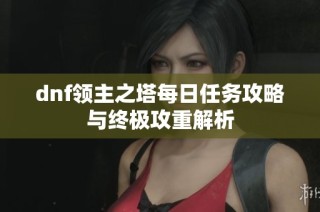 dnf领主之塔每日任务攻略与终极攻重解析