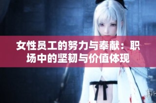 女性员工的努力与奉献：职场中的坚韧与价值体现