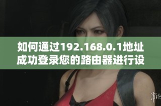 如何通过192.168.0.1地址成功登录您的路由器进行设置与管理