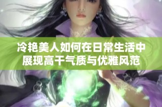 冷艳美人如何在日常生活中展现高干气质与优雅风范
