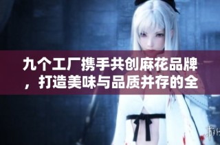 九个工厂携手共创麻花品牌，打造美味与品质并存的全新体验