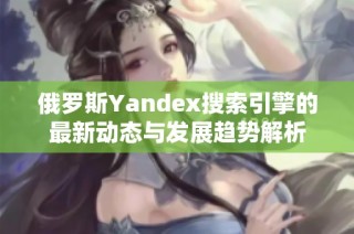 俄罗斯Yandex搜索引擎的最新动态与发展趋势解析