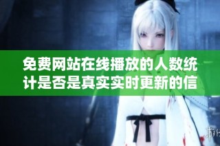 免费网站在线播放的人数统计是否是真实实时更新的信息解析