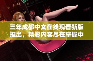 三年成都中文在线观看新版推出，精彩内容尽在掌握中