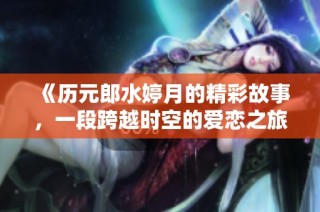 《历元郎水婷月的精彩故事，一段跨越时空的爱恋之旅》