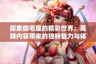 探索御宅屋的精彩世界：高辣内容带来的独特魅力与体验