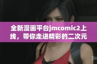 全新漫画平台jmcomic2上线，带你走进精彩的二次元世界