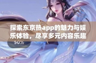 探索东京热app的魅力与娱乐体验，尽享多元内容乐趣