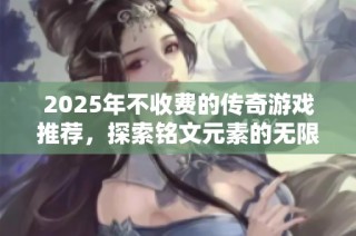 2025年不收费的传奇游戏推荐，探索铭文元素的无限魅力与乐趣