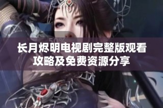 长月烬明电视剧完整版观看攻略及免费资源分享
