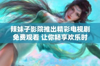 辣妹子影院推出精彩电视剧免费观看 让你畅享欢乐时光