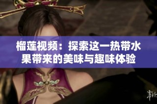 榴莲视频：探索这一热带水果带来的美味与趣味体验