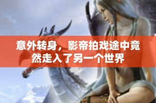 意外转身，影帝拍戏途中竟然走入了另一个世界
