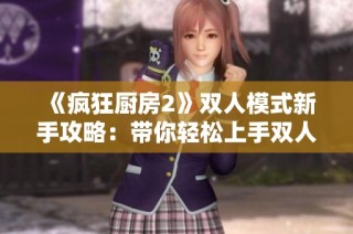 《疯狂厨房2》双人模式新手攻略：带你轻松上手双人合作烹饪乐趣