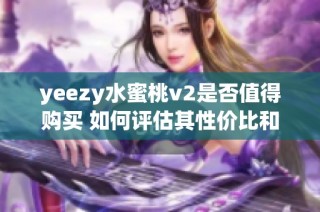 yeezy水蜜桃v2是否值得购买 如何评估其性价比和流行趋势