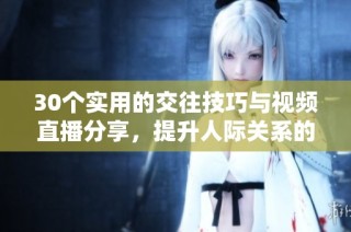 30个实用的交往技巧与视频直播分享，提升人际关系的秘密技巧