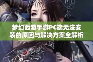 梦幻西游手游PC端无法安装的原因与解决方案全解析
