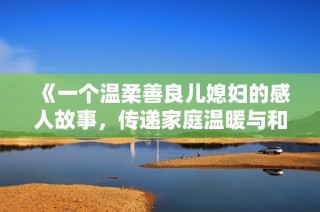 《一个温柔善良儿媳妇的感人故事，传递家庭温暖与和谐的力量》