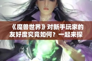 《魔兽世界》对新手玩家的友好度究竟如何？一起来探讨吧！