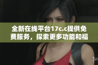 全新在线平台17c.c提供免费服务，探索更多功能和福利