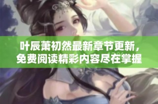 叶辰萧初然最新章节更新，免费阅读精彩内容尽在掌握中