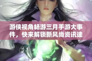 游侠视角畅游三月手游大事件，快来解锁新风尚资讯速递！