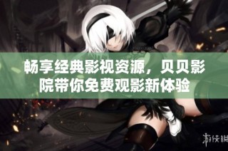 畅享经典影视资源，贝贝影院带你免费观影新体验